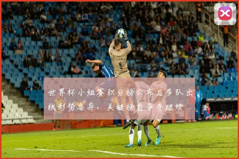 世界杯小组赛积分榜公布后多队出线形势各异，关键榜首争夺继续