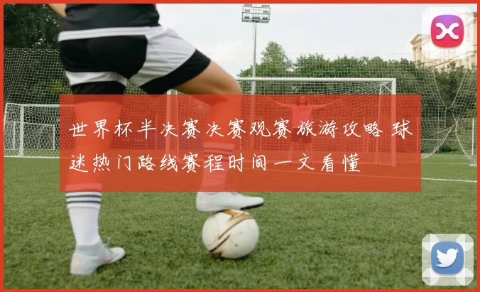 世界杯半决赛决赛观赛旅游攻略 球迷热门路线赛程时间一文看懂