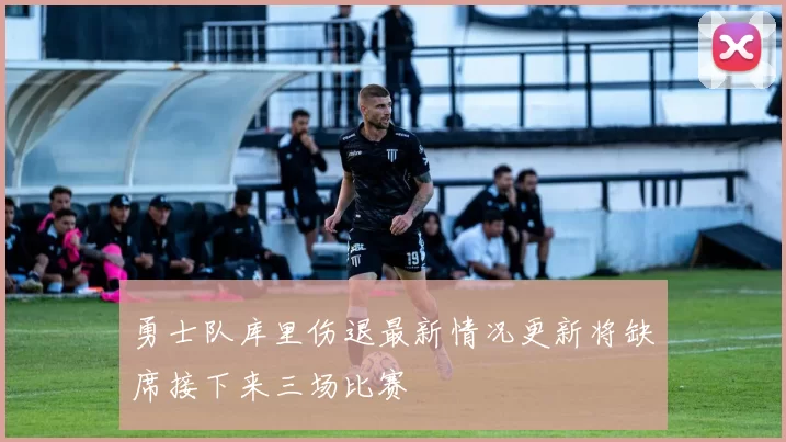 勇士队库里伤退最新情况更新将缺席接下来三场比赛