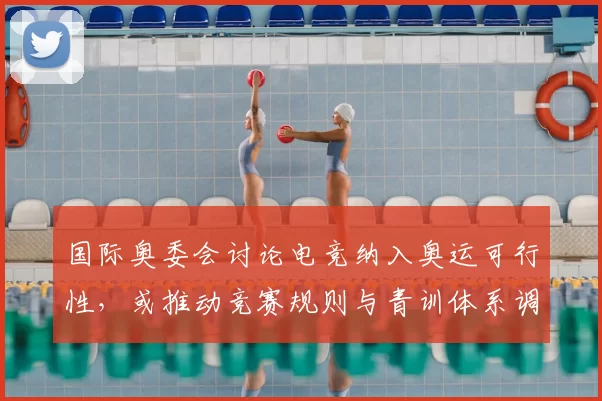 国际奥委会讨论电竞纳入奥运可行性，或推动竞赛规则与青训体系调整