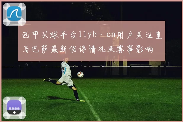 西甲买球平台11yb丶cn用户关注皇马巴萨最新伤停情况及赛事影响