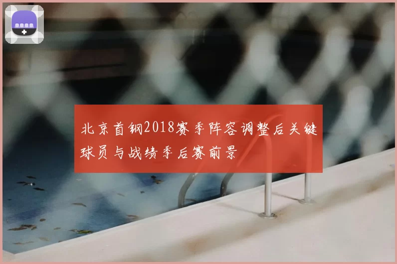 北京首钢2018赛季阵容调整后关键球员与战绩季后赛前景
