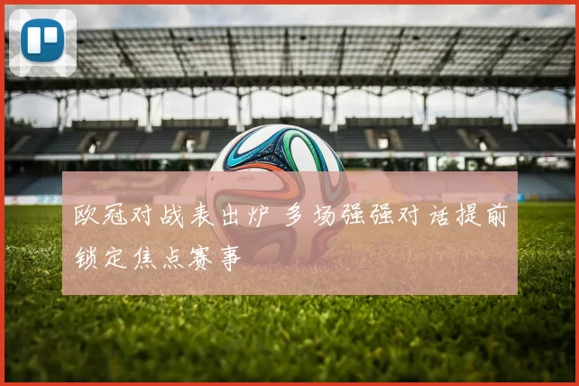 欧冠对战表出炉 多场强强对话提前锁定焦点赛事