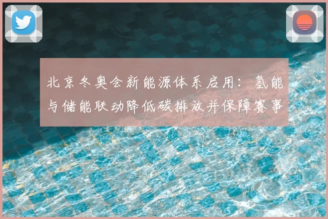北京冬奥会新能源体系启用：氢能与储能联动降低碳排放并保障赛事供电