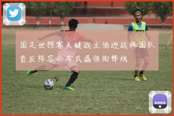 国足世预赛关键战主场迎战韩国队首发阵容公布武磊领衔锋线