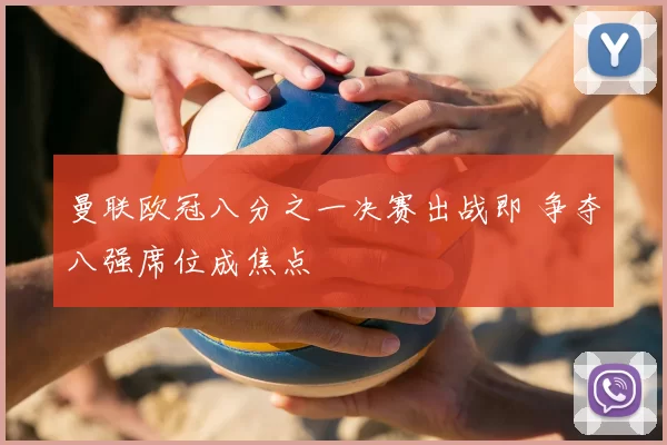 曼联欧冠八分之一决赛出战即 争夺八强席位成焦点