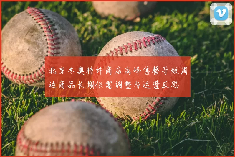 北京冬奥特许商店高峰售罄导致周边商品长期供需调整与运营反思