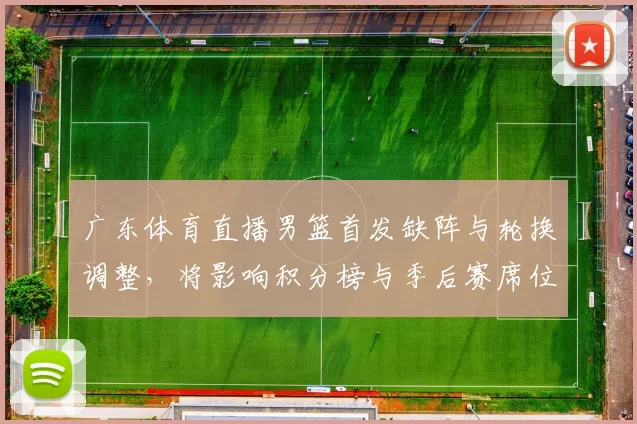 广东体育直播男篮首发缺阵与轮换调整，将影响积分榜与季后赛席位