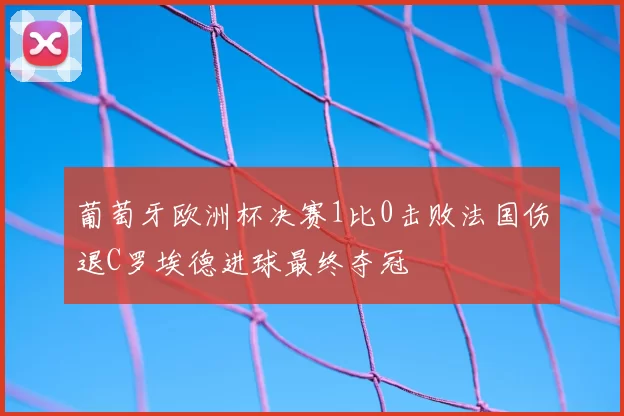 葡萄牙欧洲杯决赛1比0击败法国伤退C罗埃德进球最终夺冠