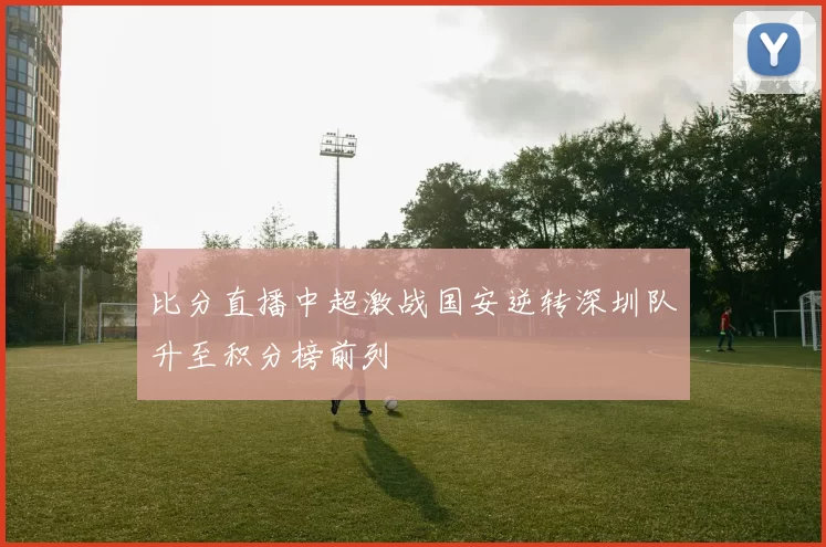 比分直播中超激战国安逆转深圳队升至积分榜前列