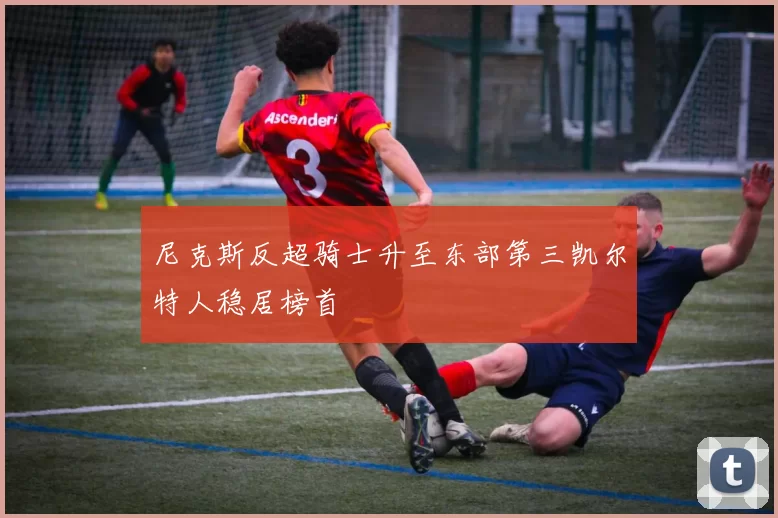 尼克斯反超骑士升至东部第三凯尔特人稳居榜首