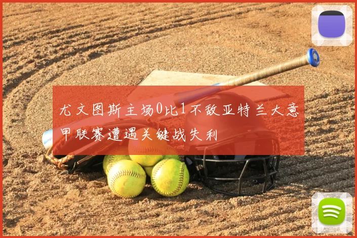 尤文图斯主场0比1不敌亚特兰大意甲联赛遭遇关键战失利