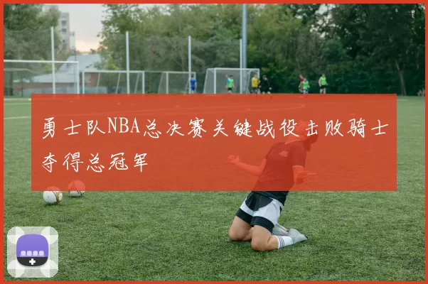 勇士队NBA总决赛关键战役击败骑士夺得总冠军