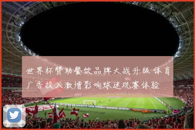 世界杯赞助餐饮品牌大战升级 体育广告投入激增影响球迷观赛体验