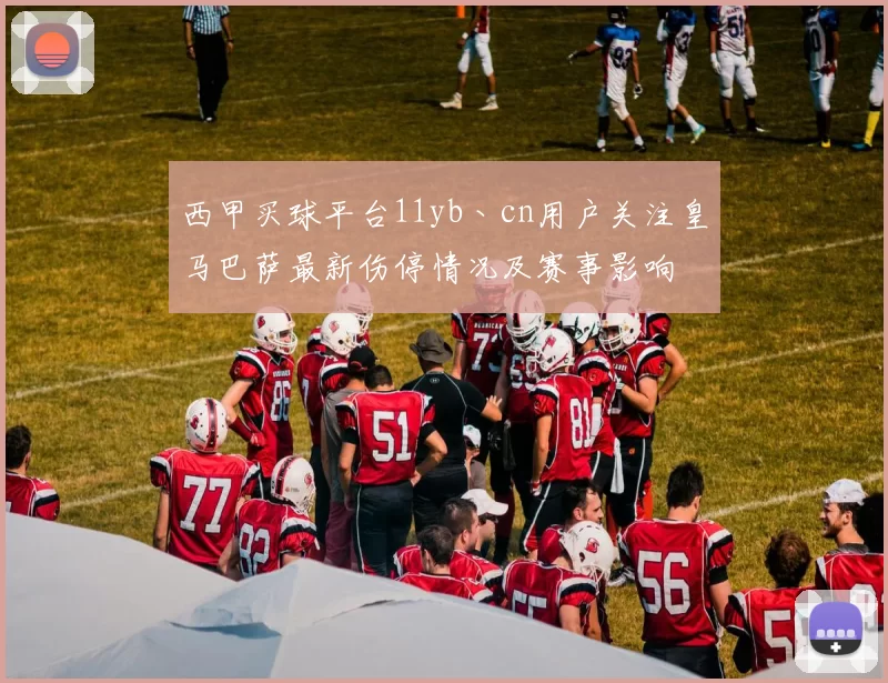 西甲买球平台11yb丶cn用户关注皇马巴萨最新伤停情况及赛事影响