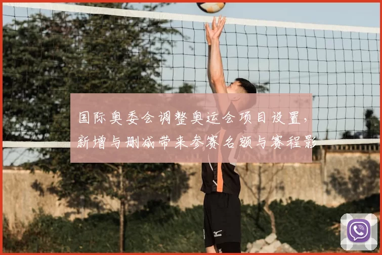 国际奥委会调整奥运会项目设置，新增与删减带来参赛名额与赛程影响
