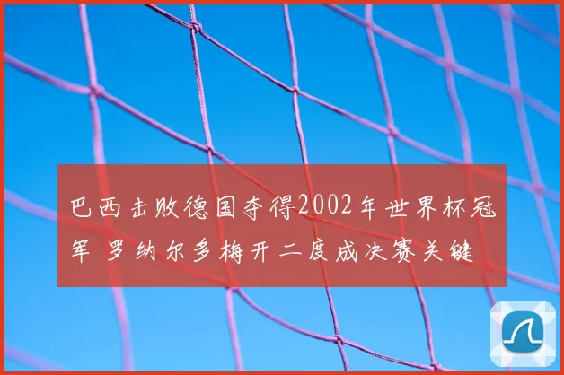 巴西击败德国夺得2002年世界杯冠军 罗纳尔多梅开二度成决赛关键