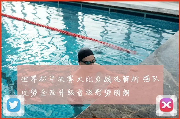 世界杯半决赛大比分战况解析 强队攻势全面升级晋级形势明朗