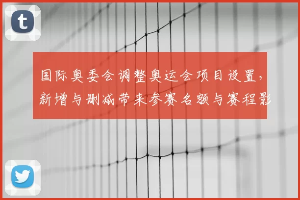 国际奥委会调整奥运会项目设置，新增与删减带来参赛名额与赛程影响