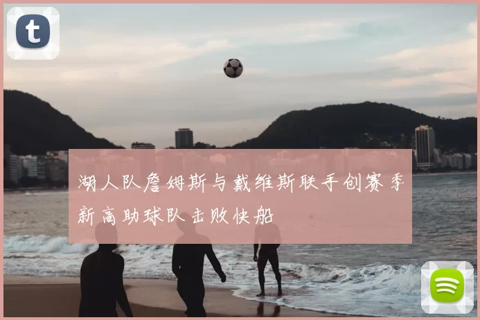 湖人队詹姆斯与戴维斯联手创赛季新高助球队击败快船