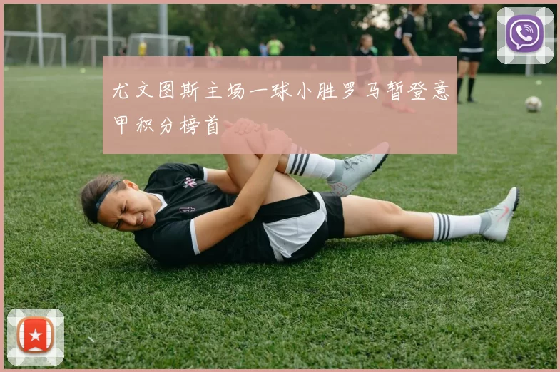 尤文图斯主场一球小胜罗马暂登意甲积分榜首