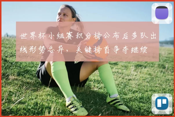 世界杯小组赛积分榜公布后多队出线形势各异，关键榜首争夺继续