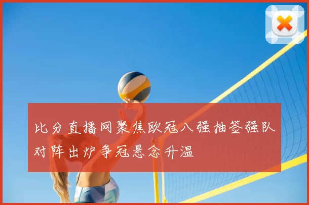 比分直播网聚焦欧冠八强抽签强队对阵出炉争冠悬念升温