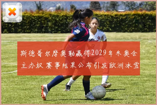 斯德哥尔摩奥勒赢得2029年冬奥会主办权 赛事结果公布引发欧洲冰雪布局调整