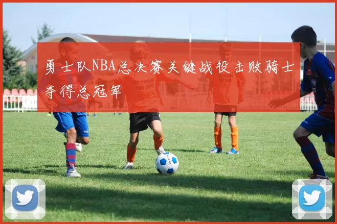 勇士队NBA总决赛关键战役击败骑士夺得总冠军
