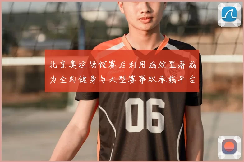 北京奥运场馆赛后利用成效显著成为全民健身与大型赛事双承载平台