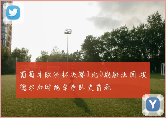 葡萄牙欧洲杯决赛1比0战胜法国 埃德尔加时绝杀夺队史首冠