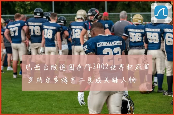 巴西击败德国夺得2002世界杯冠军 罗纳尔多梅开二度成关键人物