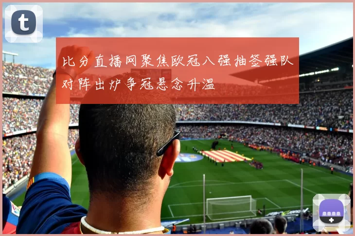 比分直播网聚焦欧冠八强抽签强队对阵出炉争冠悬念升温