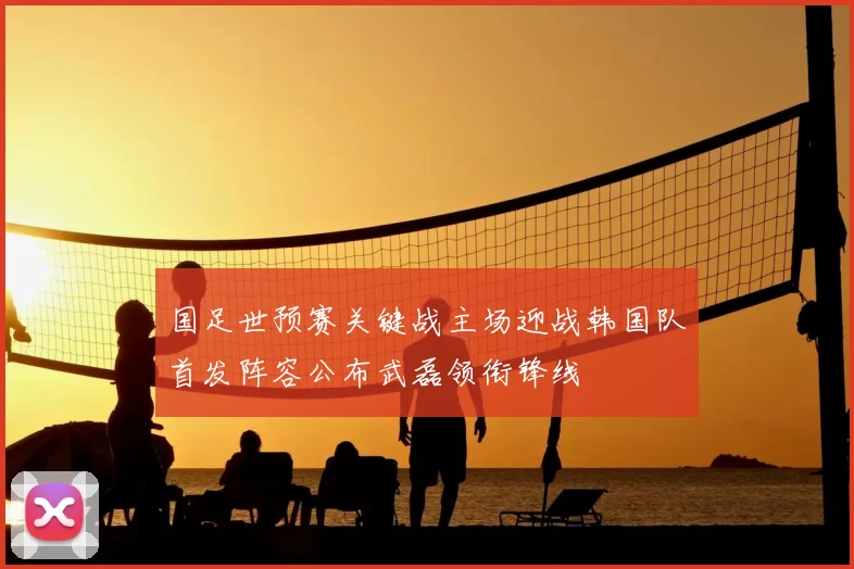 国足世预赛关键战主场迎战韩国队首发阵容公布武磊领衔锋线
