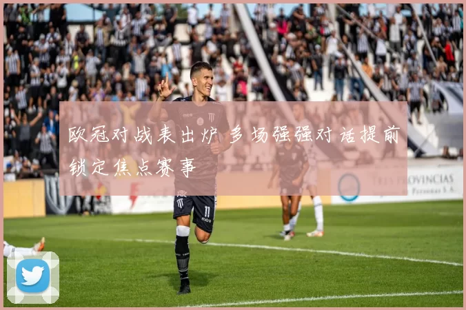 欧冠对战表出炉 多场强强对话提前锁定焦点赛事