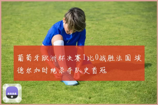 葡萄牙欧洲杯决赛1比0战胜法国 埃德尔加时绝杀夺队史首冠