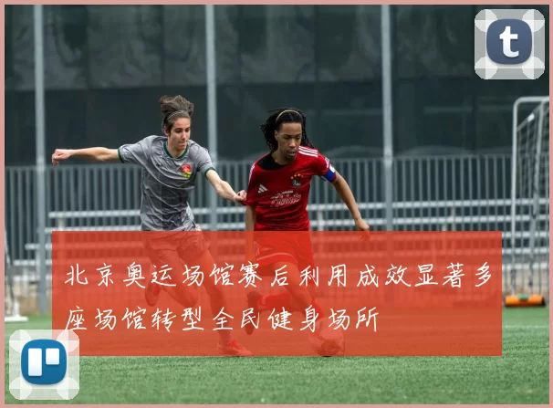 北京奥运场馆赛后利用成效显著多座场馆转型全民健身场所