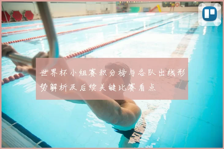 世界杯小组赛积分榜与各队出线形势解析及后续关键比赛看点