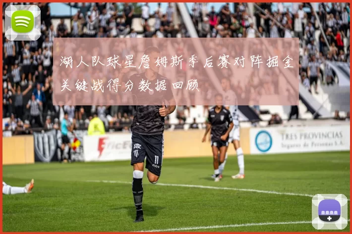 湖人队球星詹姆斯季后赛对阵掘金关键战得分数据回顾