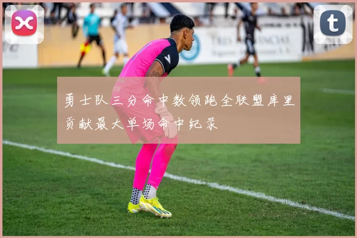 勇士队三分命中数领跑全联盟库里贡献最大单场命中纪录