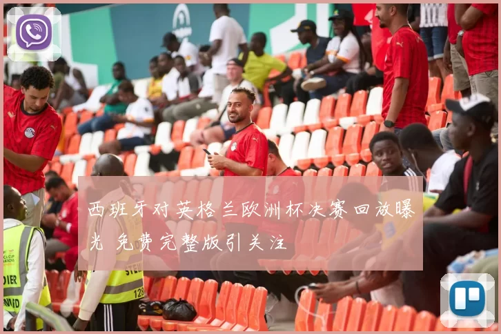 西班牙对英格兰欧洲杯决赛回放曝光 免费完整版引关注