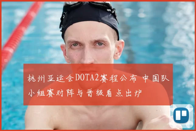 杭州亚运会DOTA2赛程公布 中国队小组赛对阵与晋级看点出炉