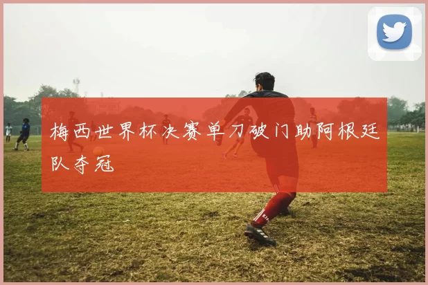 梅西世界杯决赛单刀破门助阿根廷队夺冠