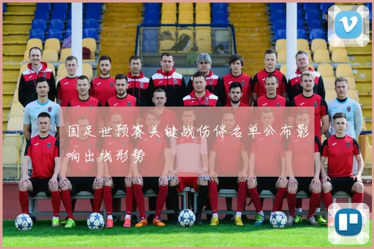 国足世预赛关键战伤停名单公布影响出线形势