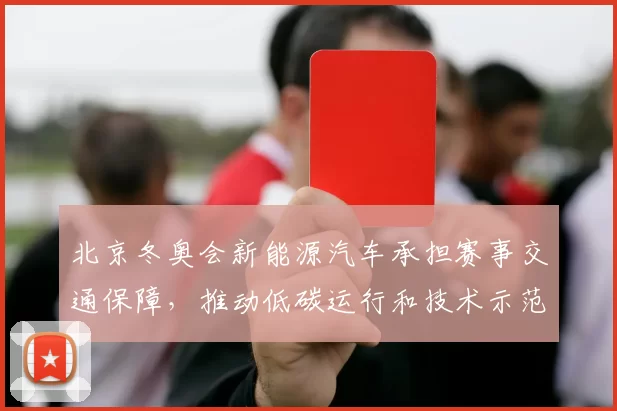北京冬奥会新能源汽车承担赛事交通保障，推动低碳运行和技术示范