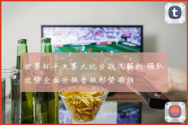 世界杯半决赛大比分战况解析 强队攻势全面升级晋级形势明朗