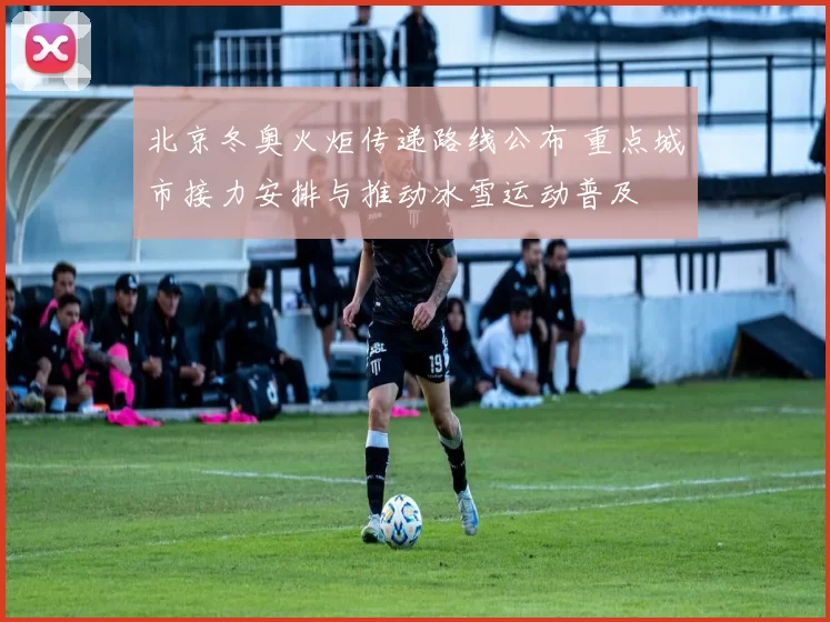 北京冬奥火炬传递路线公布 重点城市接力安排与推动冰雪运动普及