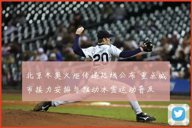 北京冬奥火炬传递路线公布 重点城市接力安排与推动冰雪运动普及
