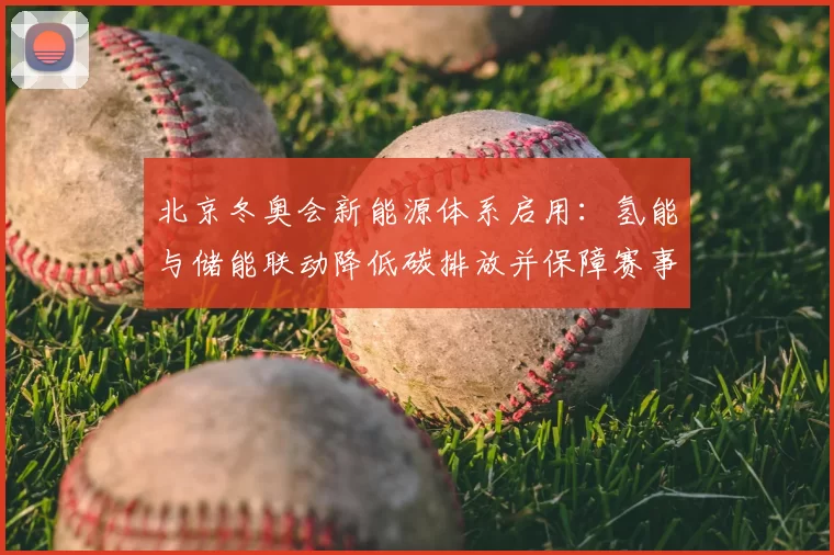 北京冬奥会新能源体系启用：氢能与储能联动降低碳排放并保障赛事供电