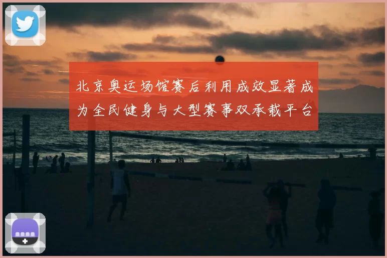 北京奥运场馆赛后利用成效显著成为全民健身与大型赛事双承载平台
